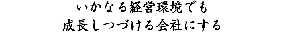 いかなる経営環境でも成長しつづける会社にする